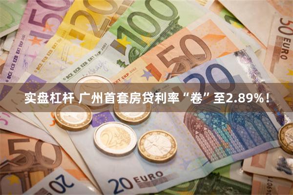 实盘杠杆 广州首套房贷利率“卷”至2.89%！