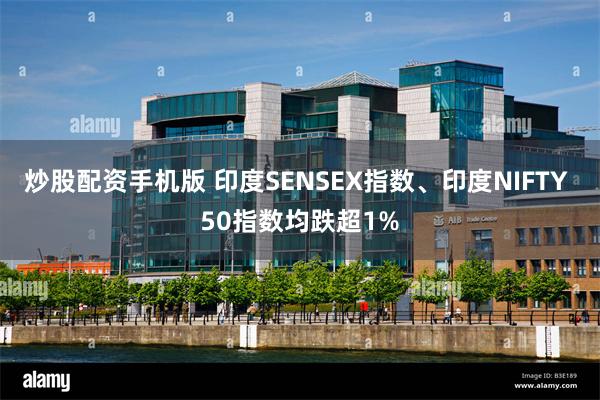 炒股配资手机版 印度SENSEX指数、印度NIFTY 50指数均跌超1%