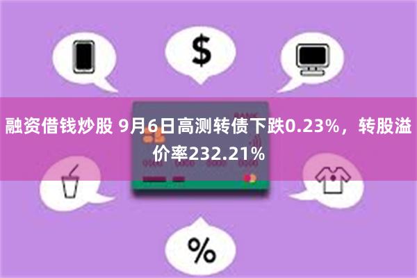 融资借钱炒股 9月6日高测转债下跌0.23%，转股溢价率232.21%