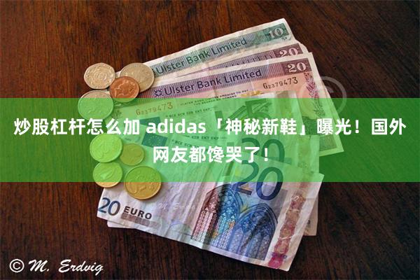 炒股杠杆怎么加 adidas「神秘新鞋」曝光！国外网友都馋哭了！