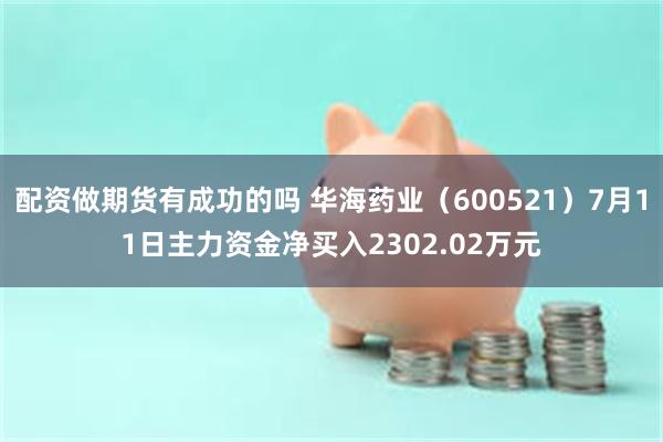 配资做期货有成功的吗 华海药业（600521）7月11日主力资金净买入2302.02万元