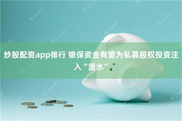 炒股配资app排行 银保资金有望为私募股权投资注入“活水”