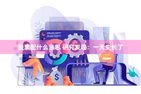 股票配什么意思 研究发现：一天变长了