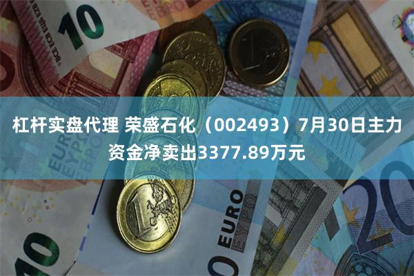 杠杆实盘代理 荣盛石化（002493）7月30日主力资金净卖出3377.89万元