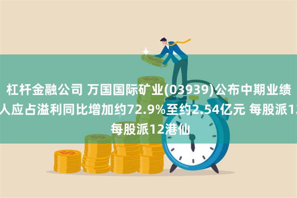 杠杆金融公司 万国国际矿业(03939)公布中期业绩 拥有人应占溢利同比增加约72.9%至约2.54亿元 每股派12港仙