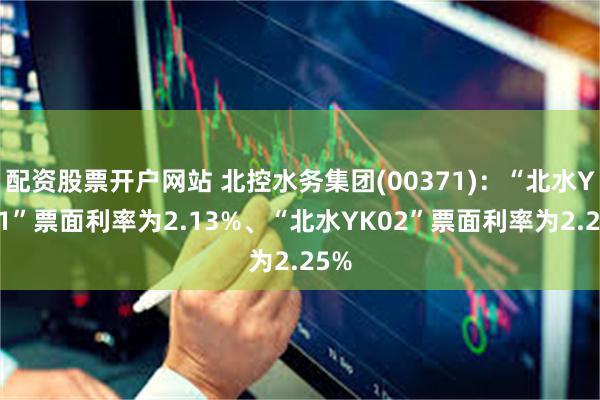 配资股票开户网站 北控水务集团(00371)：“北水YK01”票面利率为2.13%、“北水YK02”票面利率为2.25%