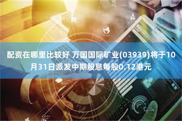 配资在哪里比较好 万国国际矿业(03939)将于10月31日派发中期股息每股0.12港元