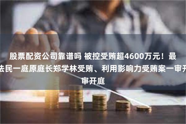 股票配资公司靠谱吗 被控受贿超4600万元！最高法民一庭原庭长郑学林受贿、利用影响力受贿案一审开庭