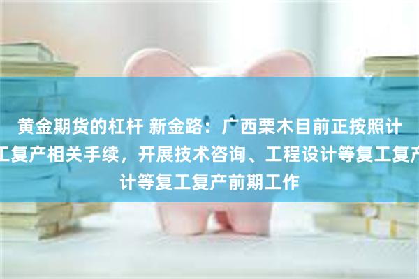 黄金期货的杠杆 新金路：广西栗木目前正按照计划办理复工复产相关手续，开展技术咨询、工程设计等复工复产前期工作