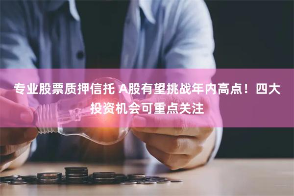 专业股票质押信托 A股有望挑战年内高点！四大投资机会可重点关注