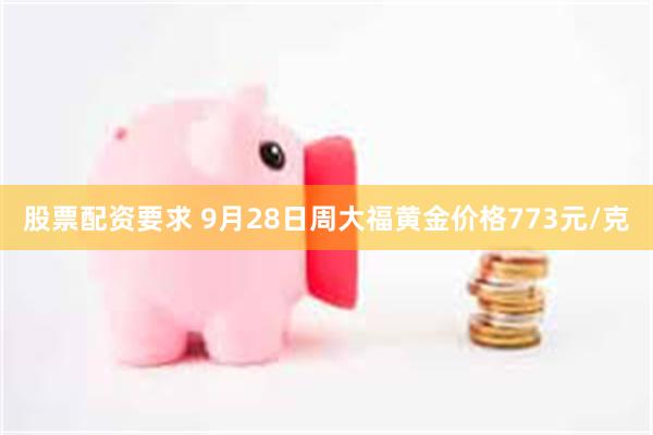 股票配资要求 9月28日周大福黄金价格773元/克