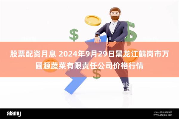 股票配资月息 2024年9月29日黑龙江鹤岗市万圃源蔬菜有限责任公司价格行情