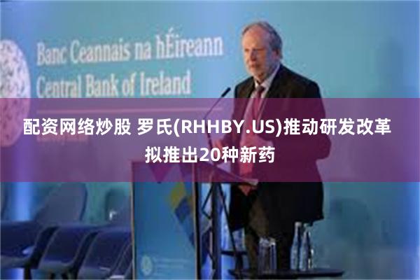 配资网络炒股 罗氏(RHHBY.US)推动研发改革 拟推出20种新药