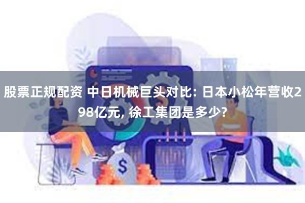 股票正规配资 中日机械巨头对比: 日本小松年营收298亿元, 徐工集团是多少?