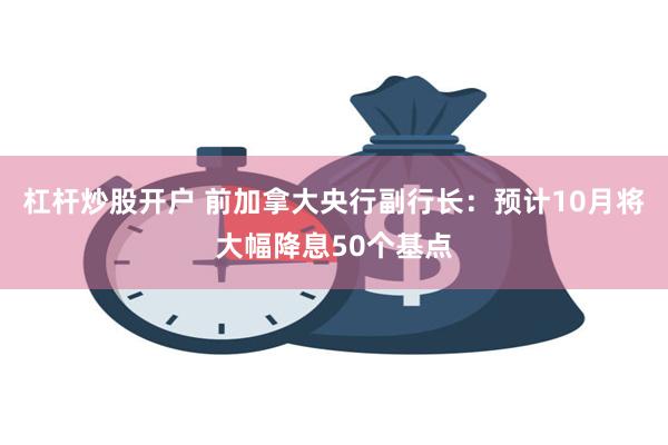 杠杆炒股开户 前加拿大央行副行长：预计10月将大幅降息50个基点