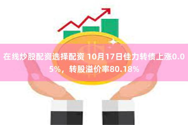 在线炒股配资选择配资 10月17日佳力转债上涨0.05%，转股溢价率80.18%