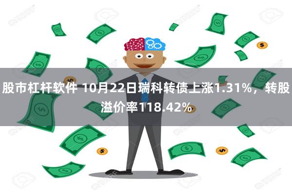 股市杠杆软件 10月22日瑞科转债上涨1.31%，转股溢价率118.42%