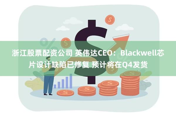 浙江股票配资公司 英伟达CEO：Blackwell芯片设计缺陷已修复 预计将在Q4发货