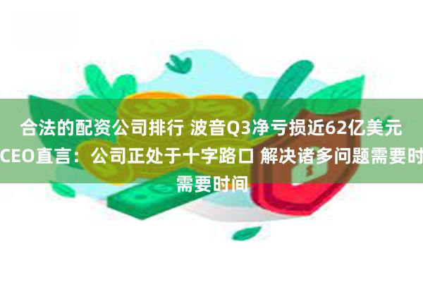 合法的配资公司排行 波音Q3净亏损近62亿美元！CEO直言：公司正处于十字路口 解决诸多问题需要时间