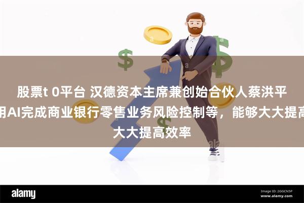 股票t 0平台 汉德资本主席兼创始合伙人蔡洪平：使用AI完成商业银行零售业务风险控制等，能够大大提高效率