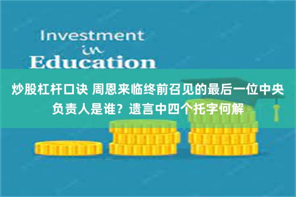 炒股杠杆口诀 周恩来临终前召见的最后一位中央负责人是谁？遗言中四个托字何解