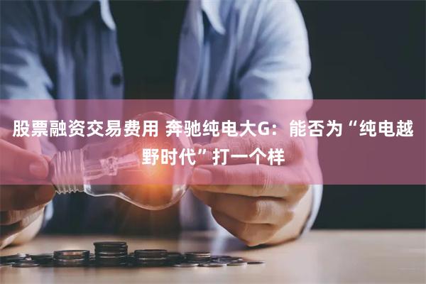 股票融资交易费用 奔驰纯电大G：能否为“纯电越野时代”打一个样