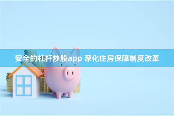 安全的杠杆炒股app 深化住房保障制度改革