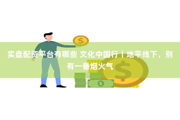 实盘配资平台有哪些 文化中国行丨地平线下，别有一番烟火气