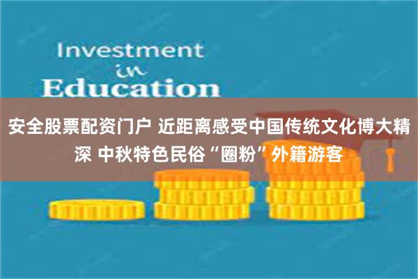 安全股票配资门户 近距离感受中国传统文化博大精深 中秋特色民俗“圈粉”外籍游客