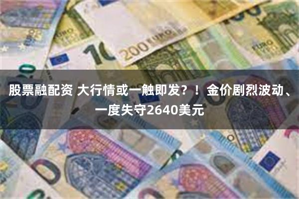 股票融配资 大行情或一触即发？！金价剧烈波动、一度失守2640美元