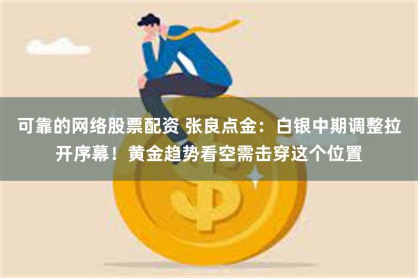 可靠的网络股票配资 张良点金：白银中期调整拉开序幕！黄金趋势看空需击穿这个位置