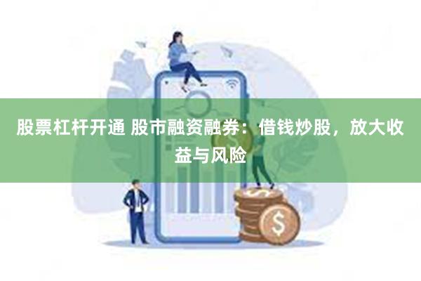 股票杠杆开通 股市融资融券：借钱炒股，放大收益与风险