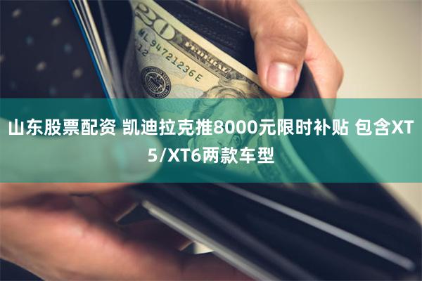 山东股票配资 凯迪拉克推8000元限时补贴 包含XT5/XT6两款车型