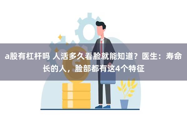 a股有杠杆吗 人活多久看脸就能知道？医生：寿命长的人，脸部都有这4个特征