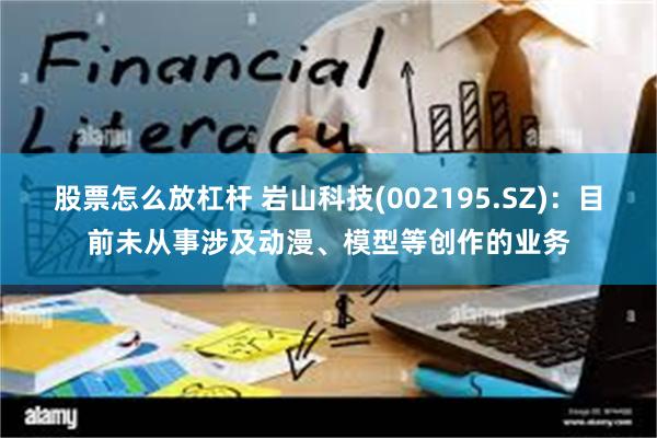 股票怎么放杠杆 岩山科技(002195.SZ)：目前未从事涉及动漫、模型等创作的业务