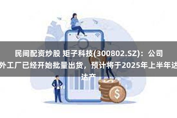 民间配资炒股 矩子科技(300802.SZ)：公司海外工厂已经开始批量出货，预计将于2025年上半年达产