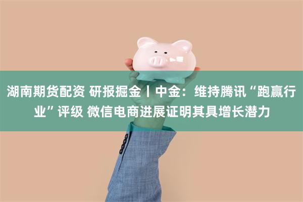 湖南期货配资 研报掘金丨中金：维持腾讯“跑赢行业”评级 微信电商进展证明其具增长潜力