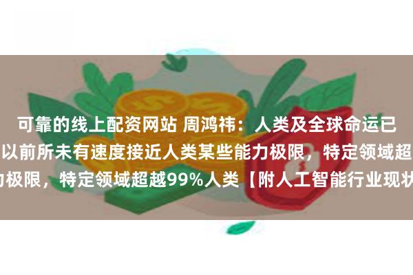 可靠的线上配资网站 周鸿祎：人类及全球命运已悄然改变，人工智能正以前所未有速度接近人类某些能力极限，特定领域超越99%人类【附人工智能行业现状分析】