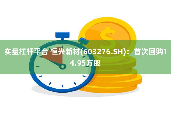 实盘杠杆平台 恒兴新材(603276.SH)：首次回购14.95万股