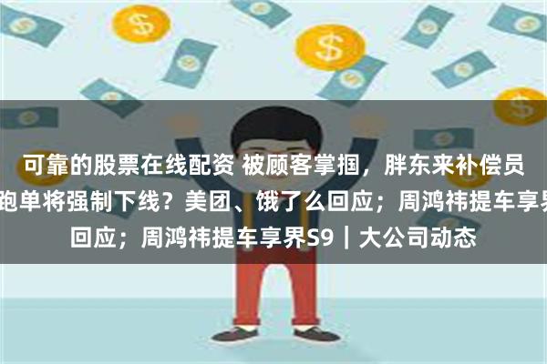 可靠的股票在线配资 被顾客掌掴，胖东来补偿员工3万；骑手过度跑单将强制下线？美团、饿了么回应；周鸿祎提车享界S9｜大公司动态