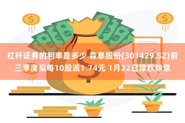 杠杆证券的利率是多少 森泰股份(301429.SZ)前三季度拟每10股派1.74元 1月22日除权除息