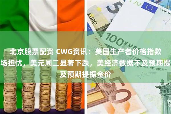 北京股票配资 CWG资讯：美国生产者价格指数缓解市场担忧，美元周二显著下跌，美经济数据不及预期提振金价