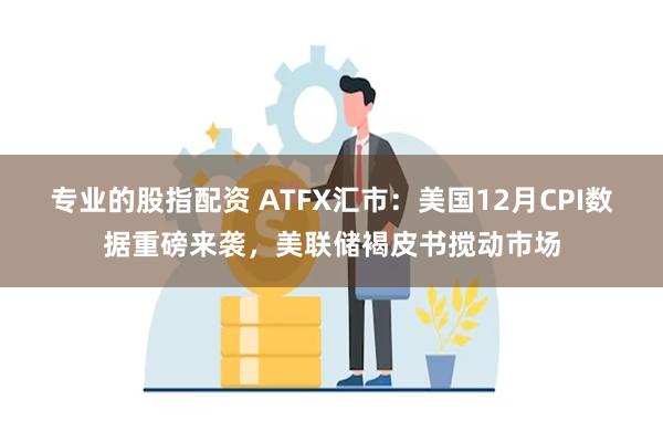 专业的股指配资 ATFX汇市：美国12月CPI数据重磅来袭，美联储褐皮书搅动市场