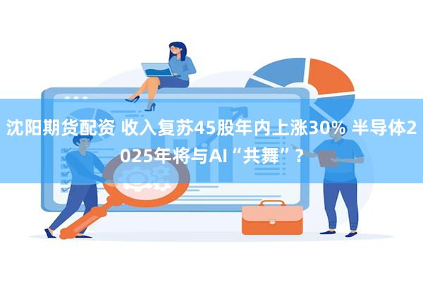 沈阳期货配资 收入复苏45股年内上涨30% 半导体2025年将与AI“共舞”？