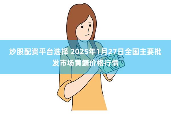 炒股配资平台选择 2025年1月27日全国主要批发市场黄鳝价格行情