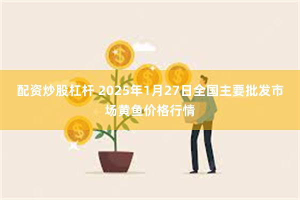 配资炒股杠杆 2025年1月27日全国主要批发市场黄鱼价格行情