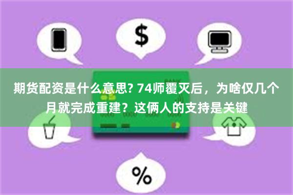 期货配资是什么意思? 74师覆灭后，为啥仅几个月就完成重建？这俩人的支持是关键