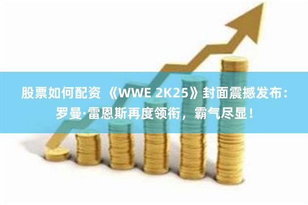 股票如何配资 《WWE 2K25》封面震撼发布：罗曼·雷恩斯再度领衔，霸气尽显！