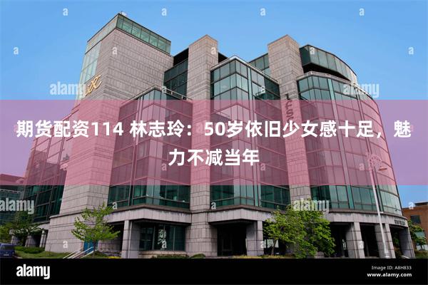 期货配资114 林志玲：50岁依旧少女感十足，魅力不减当年