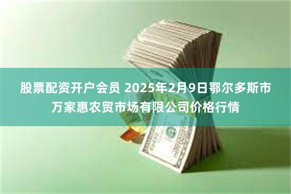 股票配资开户会员 2025年2月9日鄂尔多斯市万家惠农贸市场有限公司价格行情